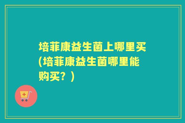 培菲康益生菌上哪里买(培菲康益生菌哪里能购买？)