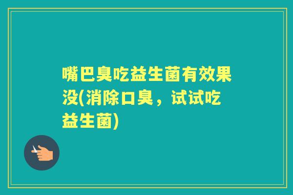 嘴巴臭吃益生菌有效果没(消除,试试吃益生菌) 嘴巴臭吃益生菌有效果没(消除,试试吃益生菌)