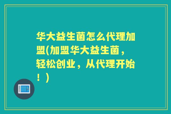 华大益生菌怎么代理加盟(加盟华大益生菌,轻松创业,从代理开始!) 华大益生菌怎么代理加盟(加盟华大益生菌,轻松创业,从代理开始!)