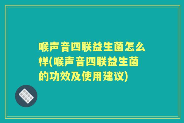 喉声音四联益生菌怎么样(喉声音四联益生菌的功效及使用建议) 喉声音四联益生菌怎么样(喉声音四联益生菌的功效及使用建议)