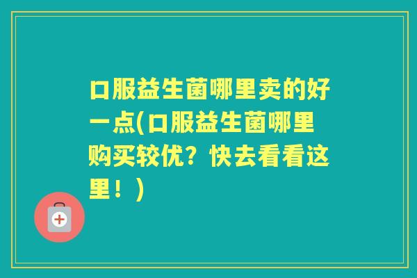 口服益生菌哪里卖的好一点(口服益生菌哪里购买较优？快去看看这里！)