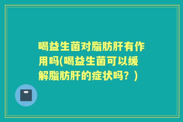 喝益生菌对脂肪有作用吗(喝益生菌可以缓解脂肪的症状吗?) 喝益生菌对脂肪有作用吗(喝益生菌可以缓解脂肪的症状吗?)