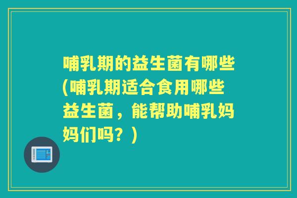 哺乳期的益生菌有哪些(哺乳期适合食用哪些益生菌,能帮助哺乳妈妈们吗?) 哺乳期的益生菌有哪些(哺乳期适合食用哪些益生菌,能帮助哺乳妈妈们吗?)
