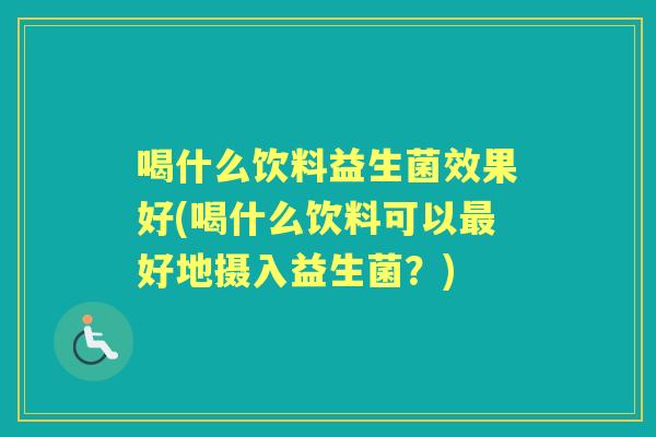 喝什么饮料益生菌效果好(喝什么饮料可以好地摄入益生菌？)