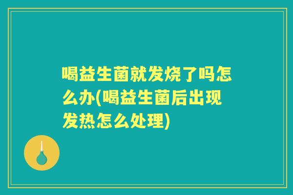 喝益生菌就发烧了吗怎么办(喝益生菌后出现发热怎么处理)