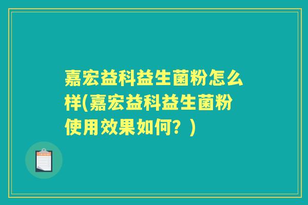 嘉宏益科益生菌粉怎么样(嘉宏益科益生菌粉使用效果如何?) 嘉宏益科益生菌粉怎么样(嘉宏益科益生菌粉使用效果如何?)