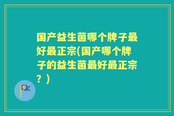 国产益生菌哪个牌子好正宗(国产哪个牌子的益生菌好正宗?) 国产益生菌哪个牌子好正宗(国产哪个牌子的益生菌好正宗?)