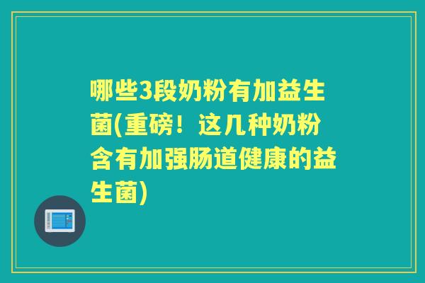 哪些3段奶粉有加益生菌(重磅！这几种奶粉含有加强肠道健康的益生菌)