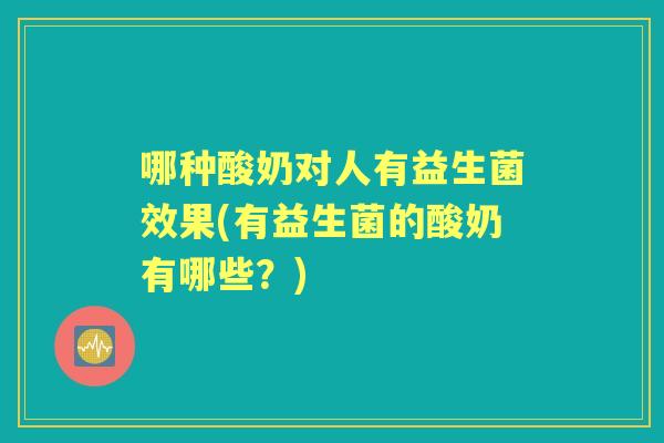 哪种酸奶对人有益生菌效果(有益生菌的酸奶有哪些?) 哪种酸奶对人有益生菌效果(有益生菌的酸奶有哪些?)
