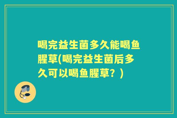 喝完益生菌多久能喝鱼腥草(喝完益生菌后多久可以喝鱼腥草?) 喝完益生菌多久能喝鱼腥草(喝完益生菌后多久可以喝鱼腥草?)