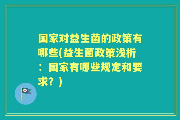 国家对益生菌的政策有哪些(益生菌政策浅析:国家有哪些规定和要求?) 国家对益生菌的政策有哪些(益生菌政策浅析:国家有哪些规定和要求?)