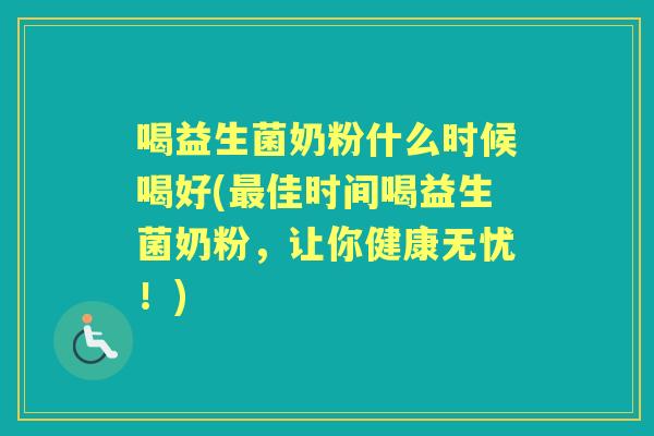 喝益生菌奶粉什么时候喝好(佳时间喝益生菌奶粉,让你健康无忧!) 喝益生菌奶粉什么时候喝好(佳时间喝益生菌奶粉,让你健康无忧!)