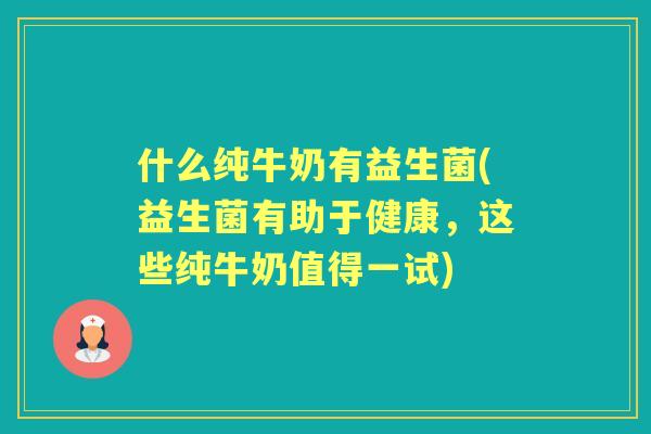 什么纯牛奶有益生菌(益生菌有助于健康,这些纯牛奶值得一试) 什么纯牛奶有益生菌(益生菌有助于健康,这些纯牛奶值得一试)