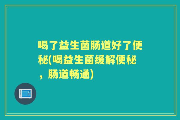 喝了益生菌肠道好了(喝益生菌缓解,肠道畅通) 喝了益生菌肠道好了(喝益生菌缓解,肠道畅通)