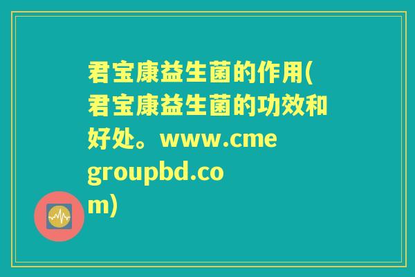 君宝康益生菌的作用(君宝康益生菌的功效和好处。www.cmegroupbd.com) 君宝康益生菌的作用(君宝康益生菌的功效和好处。www.cmegroupbd.com)