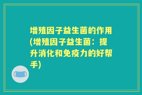 增殖因子益生菌的作用(增殖因子益生菌:提升消化和力的好帮手) 增殖因子益生菌的作用(增殖因子益生菌:提升消化和力的好帮手)