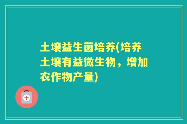土壤益生菌培养(培养土壤有益微生物,增加农作物产量) 土壤益生菌培养(培养土壤有益微生物,增加农作物产量)