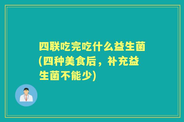 四联吃完吃什么益生菌(四种美食后,补充益生菌不能少) 四联吃完吃什么益生菌(四种美食后,补充益生菌不能少)