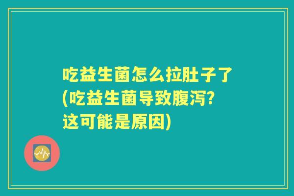 吃益生菌怎么拉肚子了(吃益生菌导致？这可能是原因)