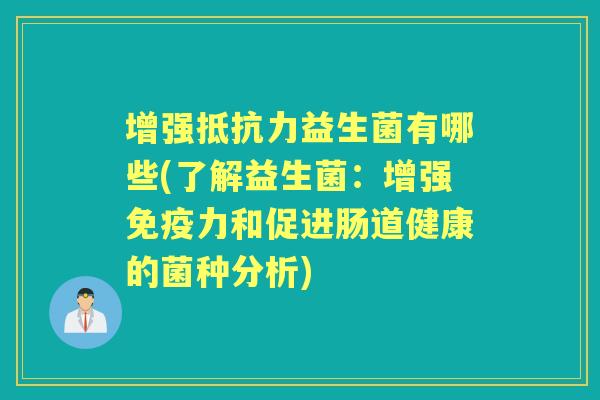 增强益生菌有哪些(了解益生菌：增强力和促进肠道健康的菌种分析)