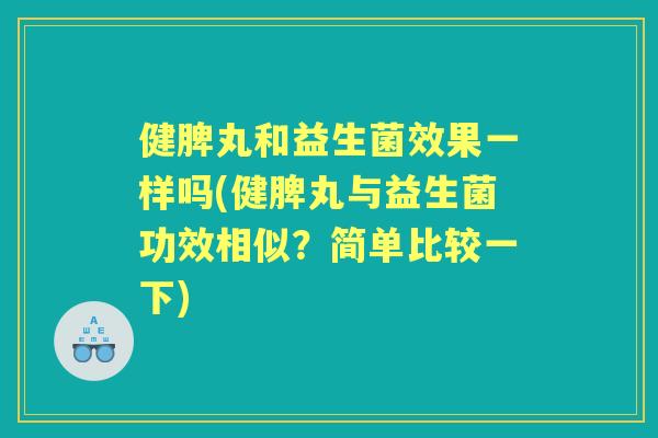 健脾丸和益生菌效果一样吗(健脾丸与益生菌功效相似？简单比较一下)