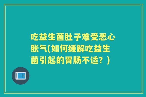 吃益生菌肚子难受恶心(如何缓解吃益生菌引起的不适？)