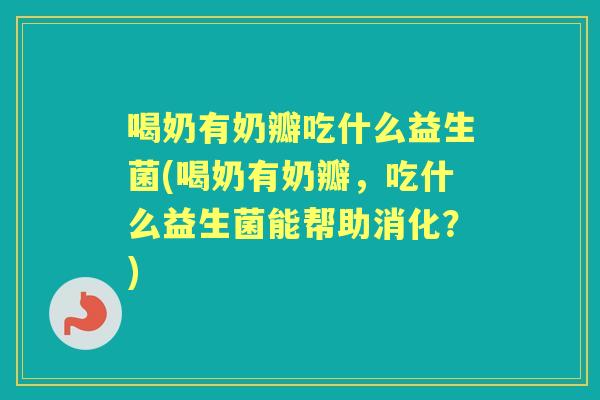喝奶有奶瓣吃什么益生菌(喝奶有奶瓣,吃什么益生菌能帮助消化?) 喝奶有奶瓣吃什么益生菌(喝奶有奶瓣,吃什么益生菌能帮助消化?)
