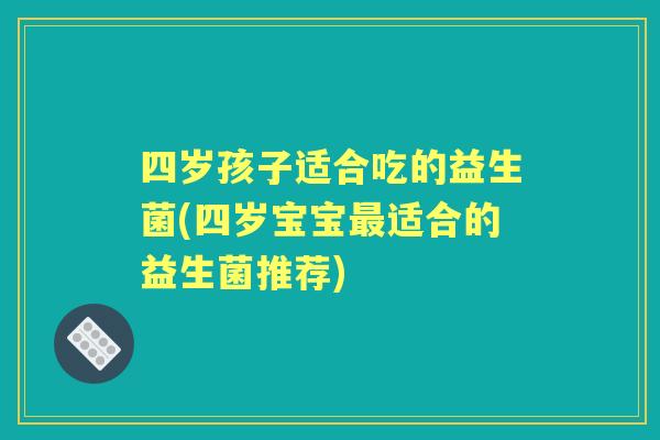 四岁孩子适合吃的益生菌(四岁宝宝适合的益生菌推荐) 四岁孩子适合吃的益生菌(四岁宝宝适合的益生菌推荐)