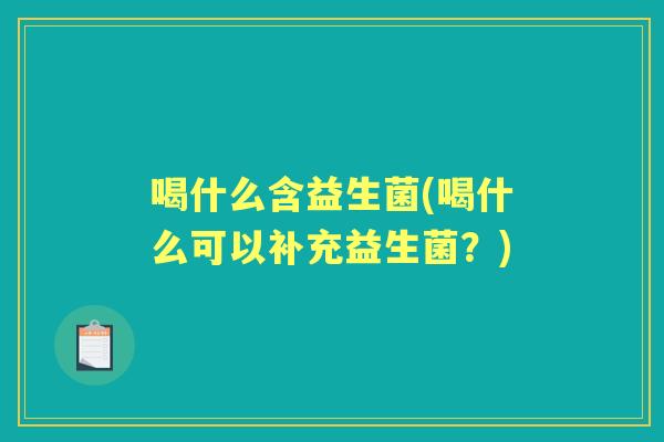 喝什么含益生菌(喝什么可以补充益生菌？)
