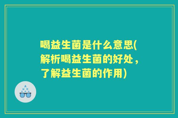喝益生菌是什么意思(解析喝益生菌的好处,了解益生菌的作用) 喝益生菌是什么意思(解析喝益生菌的好处,了解益生菌的作用)