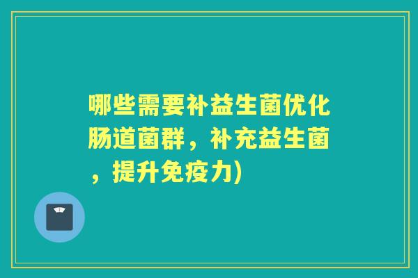哪些需要补益生菌优化肠道菌群,补充益生菌,提升力) 哪些需要补益生菌优化肠道菌群,补充益生菌,提升力)