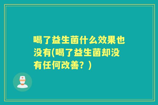 喝了益生菌什么效果也没有(喝了益生菌却没有任何改善？)