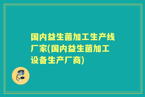 国内益生菌加工生产线厂家(国内益生菌加工设备生产厂商) 国内益生菌加工生产线厂家(国内益生菌加工设备生产厂商)