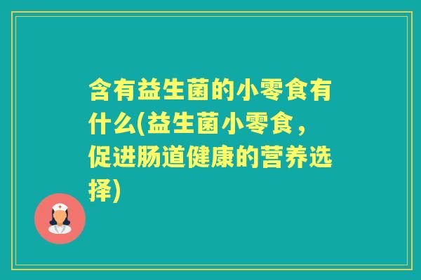 含有益生菌的小零食有什么(益生菌小零食,促进肠道健康的营养选择) 含有益生菌的小零食有什么(益生菌小零食,促进肠道健康的营养选择)