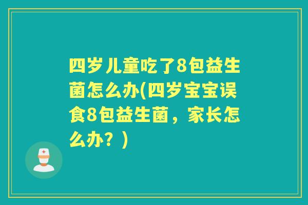 四岁儿童吃了8包益生菌怎么办(四岁宝宝误食8包益生菌,家长怎么办?) 四岁儿童吃了8包益生菌怎么办(四岁宝宝误食8包益生菌,家长怎么办?)