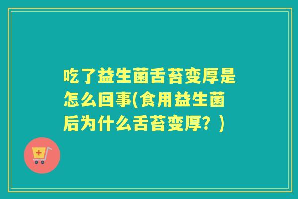 吃了益生菌舌苔变厚是怎么回事(食用益生菌后为什么舌苔变厚?) 吃了益生菌舌苔变厚是怎么回事(食用益生菌后为什么舌苔变厚?)