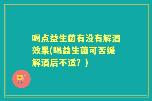 喝点益生菌有没有解酒效果(喝益生菌可否缓解酒后不适?) 喝点益生菌有没有解酒效果(喝益生菌可否缓解酒后不适?)