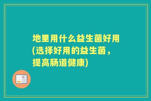 地里用什么益生菌好用(选择好用的益生菌,提高肠道健康) 地里用什么益生菌好用(选择好用的益生菌,提高肠道健康)