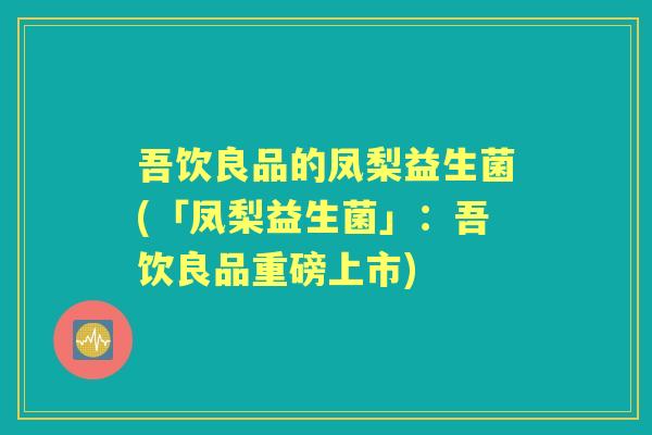 吾饮良品的凤梨益生菌(「凤梨益生菌」:吾饮良品重磅上市) 吾饮良品的凤梨益生菌(「凤梨益生菌」:吾饮良品重磅上市)