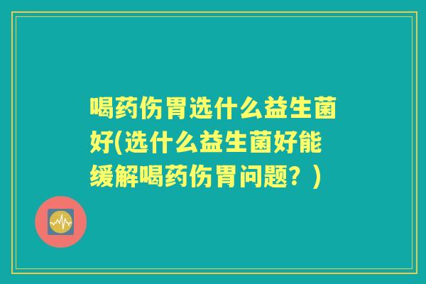 喝药伤胃选什么益生菌好(选什么益生菌好能缓解喝药伤胃问题?) 喝药伤胃选什么益生菌好(选什么益生菌好能缓解喝药伤胃问题?)