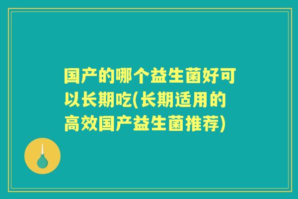 国产的哪个益生菌好可以长期吃(长期适用的高效国产益生菌推荐) 国产的哪个益生菌好可以长期吃(长期适用的高效国产益生菌推荐)