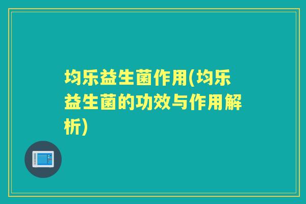 均乐益生菌作用(均乐益生菌的功效与作用解析) 均乐益生菌作用(均乐益生菌的功效与作用解析)
