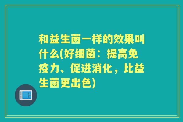 和益生菌一样的效果叫什么(好:提高力、促进消化,比益生菌更出色) 和益生菌一样的效果叫什么(好:提高力、促进消化,比益生菌更出色)