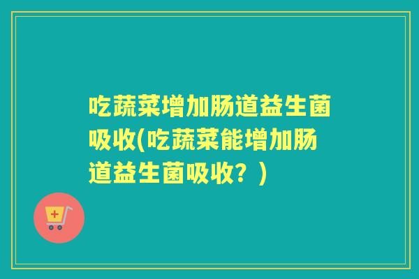 吃蔬菜增加肠道益生菌吸收(吃蔬菜能增加肠道益生菌吸收？)