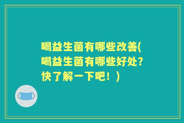 喝益生菌有哪些改善(喝益生菌有哪些好处?快了解一下吧!) 喝益生菌有哪些改善(喝益生菌有哪些好处?快了解一下吧!)