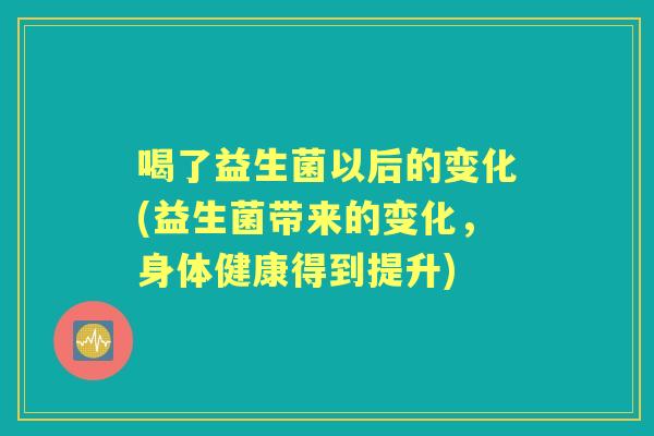 喝了益生菌以后的变化(益生菌带来的变化,身体健康得到提升) 喝了益生菌以后的变化(益生菌带来的变化,身体健康得到提升)