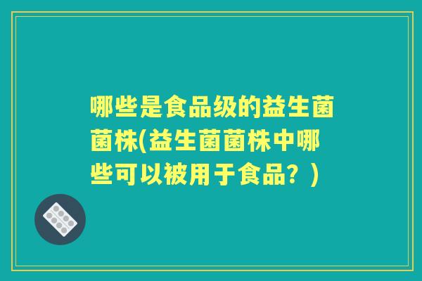 哪些是食品级的益生菌菌株(益生菌菌株中哪些可以被用于食品?) 哪些是食品级的益生菌菌株(益生菌菌株中哪些可以被用于食品?)