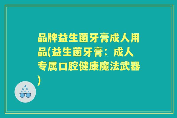 品牌益生菌牙膏成人用品(益生菌牙膏：成人专属口腔健康魔法武器)