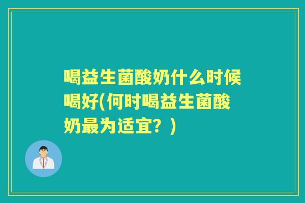 喝益生菌酸奶什么时候喝好(何时喝益生菌酸奶为适宜？)