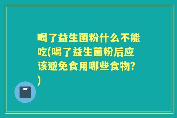 喝了益生菌粉什么不能吃(喝了益生菌粉后应该避免食用哪些食物?) 喝了益生菌粉什么不能吃(喝了益生菌粉后应该避免食用哪些食物?)